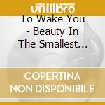 To Wake You - Beauty In The Smallest Things cd