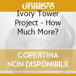 Ivory Tower Project - How Much More? cd musicale di Ivory Tower Project