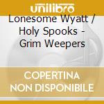 Lonesome Wyatt / Holy Spooks - Grim Weepers cd musicale di Lonesome Wyatt / Holy Spooks
