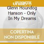 Glenn Houndog Hanson - Only In My Dreams cd