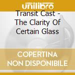 Transit Cast - The Clarity Of Certain Glass cd musicale di Transit Cast