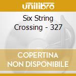 Six String Crossing - 327 cd musicale di Six String Crossing