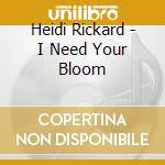 Heidi Rickard - I Need Your Bloom