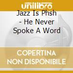 Jazz Is Phsh - He Never Spoke A Word cd
