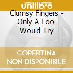 Clumsy Fingers - Only A Fool Would Try cd