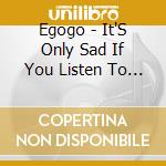 Egogo - It'S Only Sad If You Listen To It cd