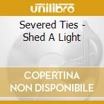 Severed Ties - Shed A Light cd