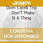 Dom Carelli Trio - Don'T Make It A Thing cd musicale di Dom Carelli Trio