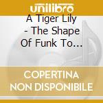A Tiger Lily - The Shape Of Funk To Come cd