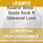 Kwame Binea - Roots Rock N Universal Love cd musicale di Kwame Binea