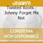 Twisted Roots - Johnny Forget Me Not cd musicale di Twisted Roots