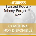 Twisted Roots - Johnny Forget Me Not cd