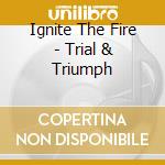 Ignite The Fire - Trial & Triumph cd musicale di Ignite The Fire