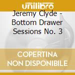 Jeremy Clyde - Bottom Drawer Sessions No. 3 cd musicale di Jeremy Clyde