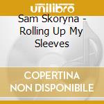 Sam Skoryna - Rolling Up My Sleeves cd