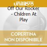 Off Our Rocker - Children At Play cd