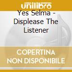 Yes Selma - Displease The Listener