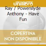 Ray / Powerslyde Anthony - Have Fun cd