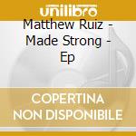Matthew Ruiz - Made Strong - Ep cd musicale di Matthew Ruiz