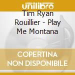 Tim Ryan Rouillier - Play Me Montana cd musicale di Tim Ryan Rouillier