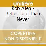 Rob Allen - Better Late Than Never cd musicale di Rob Allen