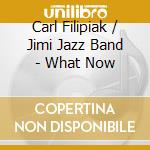 Carl Filipiak / Jimi Jazz Band - What Now cd musicale di Carl / Jimi Jazz Band Filipiak