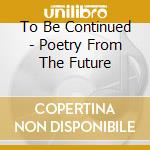To Be Continued - Poetry From The Future cd