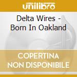 Delta Wires - Born In Oakland cd musicale di Delta Wires