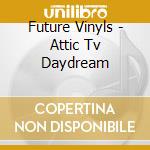 Future Vinyls - Attic Tv Daydream cd musicale di Future Vinyls