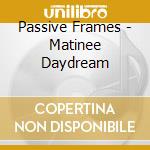 Passive Frames - Matinee Daydream cd musicale di Passive Frames