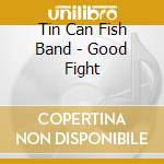 Tin Can Fish Band - Good Fight cd musicale di Tin Can Fish Band
