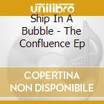 Ship In A Bubble - The Confluence Ep cd musicale di Ship In A Bubble