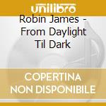 Robin James - From Daylight Til Dark cd musicale di Robin James