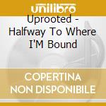 Uprooted - Halfway To Where I'M Bound cd