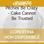 Pitches Be Crazy - Cake Cannot Be Trusted cd