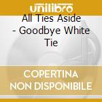 All Ties Aside - Goodbye White Tie cd