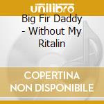 Big Fir Daddy - Without My Ritalin cd