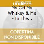 My Girl My Whiskey & Me - In The Ground cd