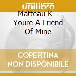 Matteau K - Youre A Friend Of Mine cd