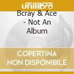 Bcray & Ace - Not An Album cd