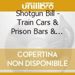Shotgun Bill - Train Cars & Prison Bars & A White Guitar cd