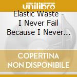 Elastic Waste - I Never Fail Because I Never Try To Win cd