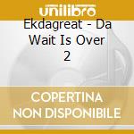 Ekdagreat - Da Wait Is Over 2 cd