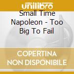 Small Time Napoleon - Too Big To Fail cd musicale di Small Time Napoleon