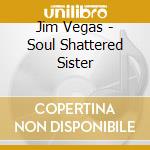 Jim Vegas - Soul Shattered Sister cd musicale di Jim Vegas