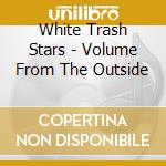 White Trash Stars - Volume From The Outside cd musicale di White Trash Stars
