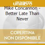 Mike Concannon - Better Late Than Never cd musicale di Mike Concannon