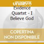 Evidence Quartet - I Believe God cd musicale di Evidence Quartet