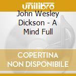 John Wesley Dickson - A Mind Full cd musicale di John Wesley Dickson