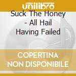Suck The Honey - All Hail Having Failed cd